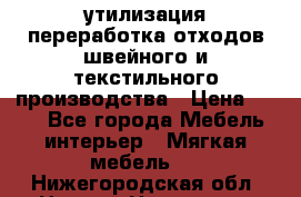 утилизация переработка отходов швейного и текстильного производства › Цена ­ 100 - Все города Мебель, интерьер » Мягкая мебель   . Нижегородская обл.,Нижний Новгород г.